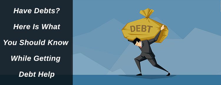 Have Debts? Here Is What You Should Know While Getting Debt Help